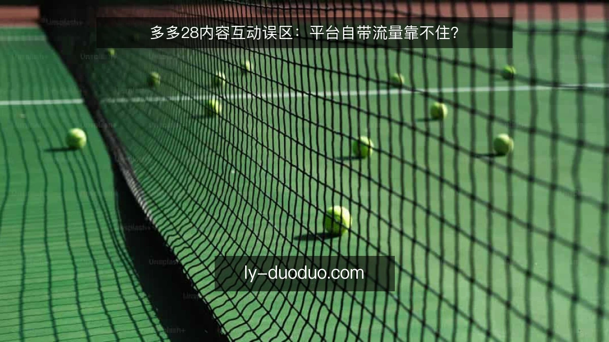 多多28内容互动误区：平台自带流量靠不住？