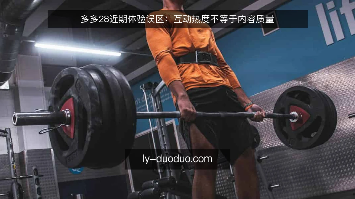 多多28近期体验误区：互动热度不等于内容质量