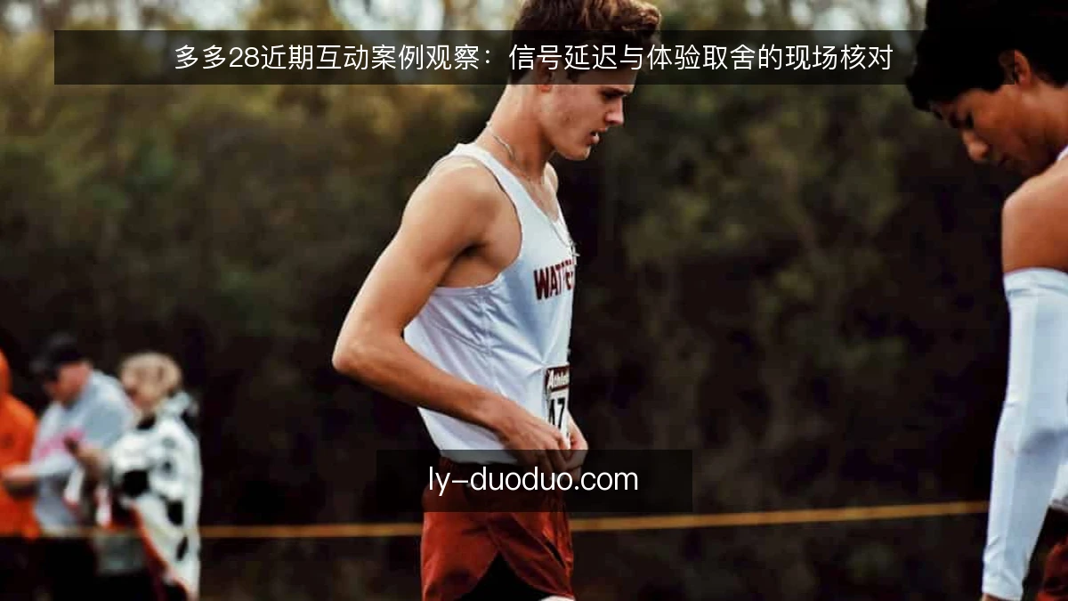 多多28近期互动案例观察:信号延迟与体验取舍的现场核对